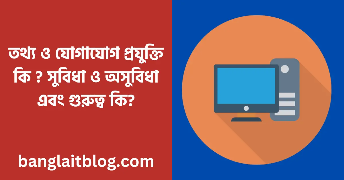 তথ্য ও যোগাযোগ প্রযুক্তি কি ? সুবিধা ও অসুবিধা এবং গুরুত্ব কি?